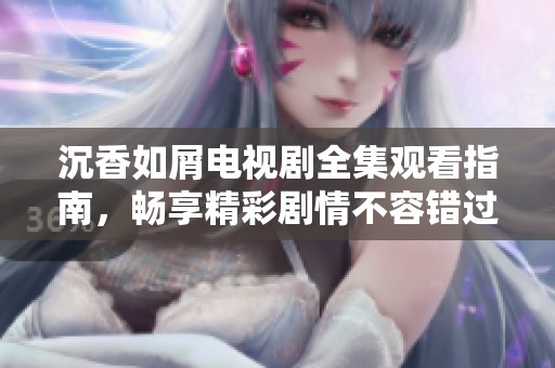 沉香如屑电视剧全集观看指南，畅享精彩剧情不容错过