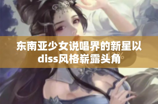 东南亚少女说唱界的新星以diss风格崭露头角