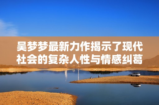 吴梦梦最新力作揭示了现代社会的复杂人性与情感纠葛