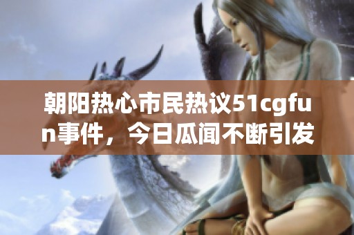 朝阳热心市民热议51cgfun事件，今日瓜闻不断引发关注