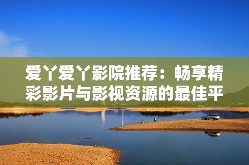 爱丫爱丫影院推荐：畅享精彩影片与影视资源的最佳平台