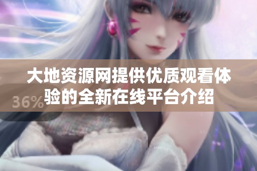 大地资源网提供优质观看体验的全新在线平台介绍