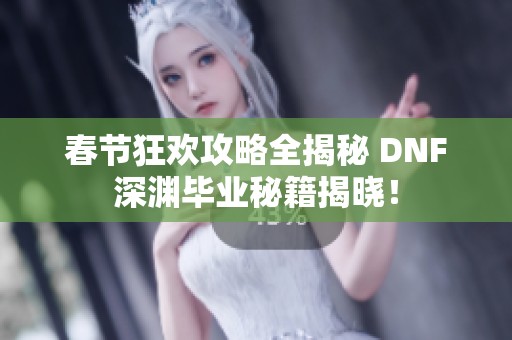 春节狂欢攻略全揭秘 DNF深渊毕业秘籍揭晓！