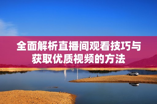 全面解析直播间观看技巧与获取优质视频的方法