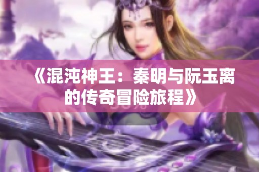 《混沌神王：秦明与阮玉离的传奇冒险旅程》