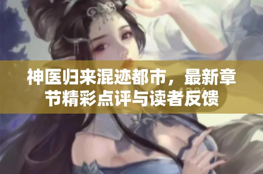 神医归来混迹都市，最新章节精彩点评与读者反馈