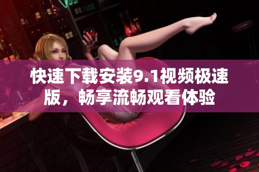 快速下载安装9.1视频极速版，畅享流畅观看体验