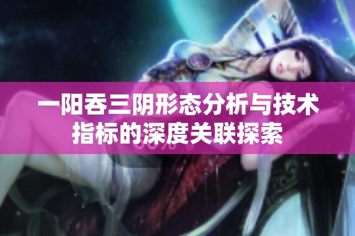 一阳吞三阴形态分析与技术指标的深度关联探索