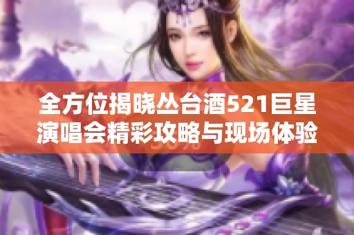 全方位揭晓丛台酒521巨星演唱会精彩攻略与现场体验