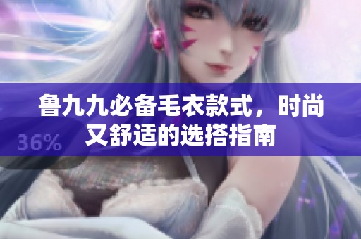 鲁九九必备毛衣款式，时尚又舒适的选搭指南