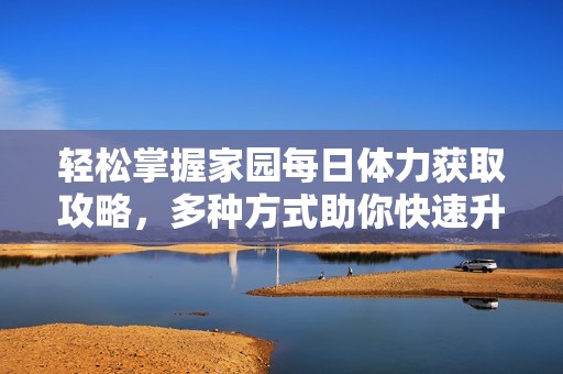 轻松掌握家园每日体力获取攻略，多种方式助你快速升级！