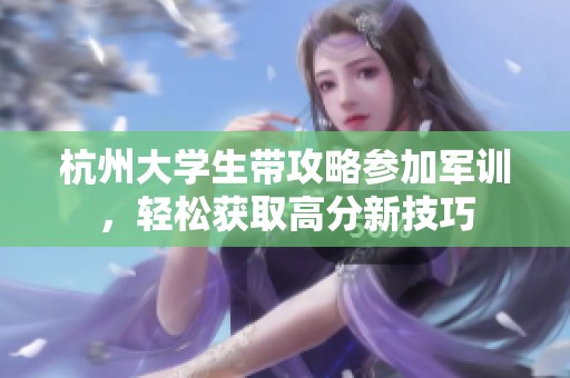 杭州大学生带攻略参加军训，轻松获取高分新技巧