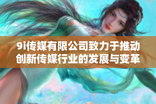 9i传媒有限公司致力于推动创新传媒行业的发展与变革