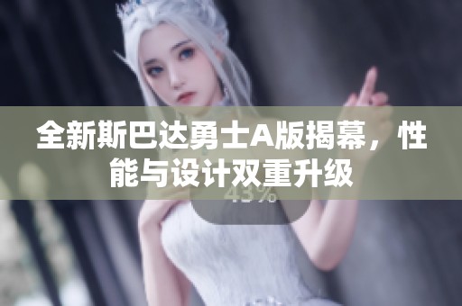 全新斯巴达勇士A版揭幕，性能与设计双重升级