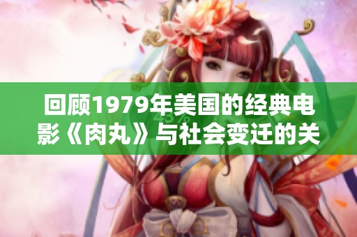 回顾1979年美国的经典电影《肉丸》与社会变迁的关系