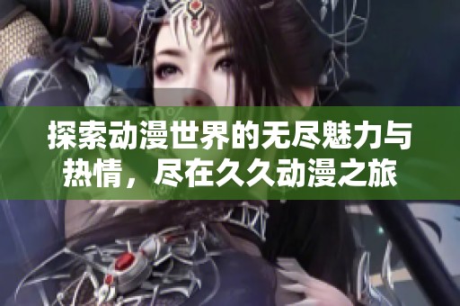 探索动漫世界的无尽魅力与热情，尽在久久动漫之旅
