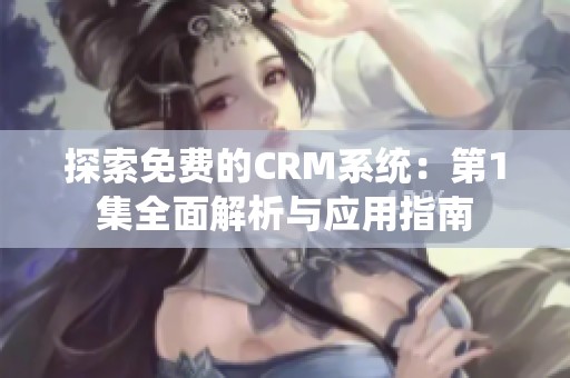 探索免费的CRM系统：第1集全面解析与应用指南