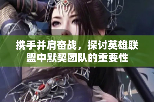携手并肩奋战，探讨英雄联盟中默契团队的重要性