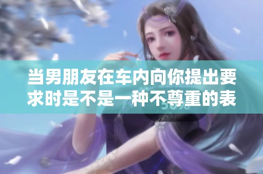 当男朋友在车内向你提出要求时是不是一种不尊重的表现