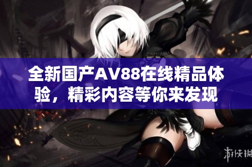 全新国产AV88在线精品体验，精彩内容等你来发现