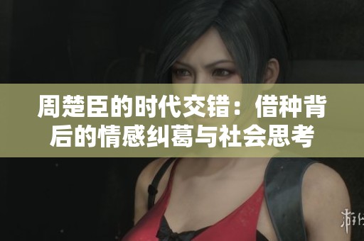 周楚臣的时代交错：借种背后的情感纠葛与社会思考
