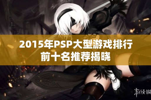 2015年PSP大型游戏排行前十名推荐揭晓