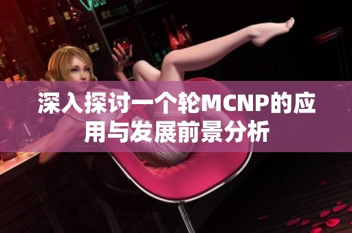 深入探讨一个轮MCNP的应用与发展前景分析