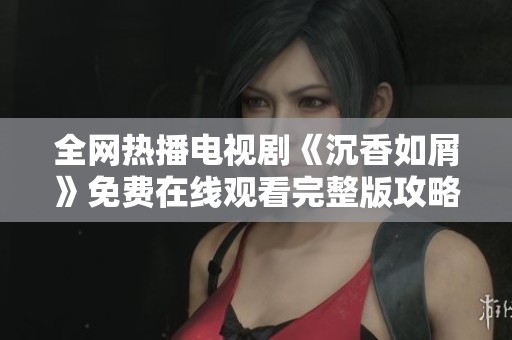 全网热播电视剧《沉香如屑》免费在线观看完整版攻略分享