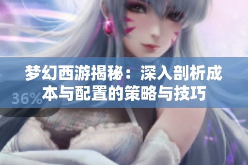 梦幻西游揭秘：深入剖析成本与配置的策略与技巧