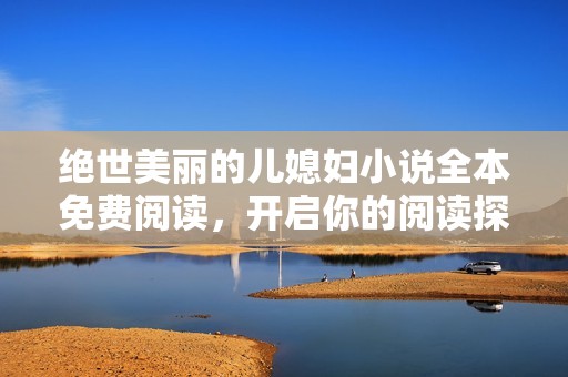 绝世美丽的儿媳妇小说全本免费阅读，开启你的阅读探索之旅