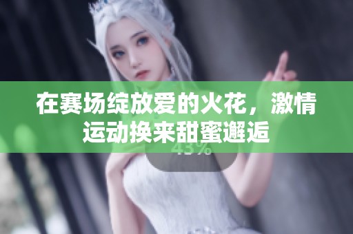 在赛场绽放爱的火花，激情运动换来甜蜜邂逅
