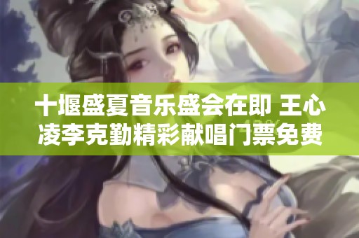 十堰盛夏音乐盛会在即 王心凌李克勤精彩献唱门票免费送