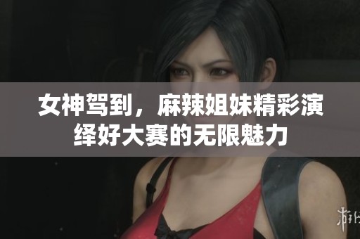 女神驾到，麻辣姐妹精彩演绎好大赛的无限魅力