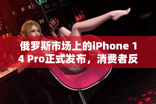 俄罗斯市场上的iPhone 14 Pro正式发布，消费者反响热烈