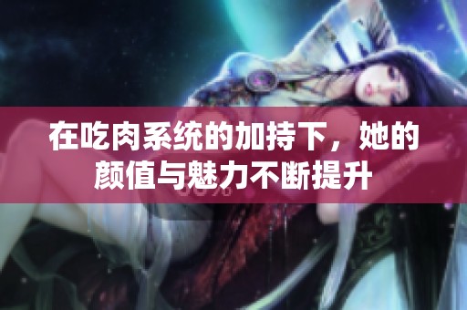 在吃肉系统的加持下，她的颜值与魅力不断提升