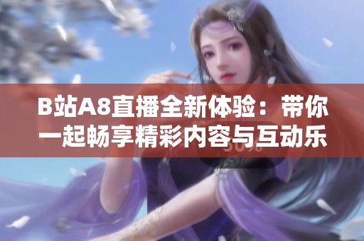 B站A8直播全新体验：带你一起畅享精彩内容与互动乐趣