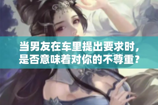 当男友在车里提出要求时，是否意味着对你的不尊重？