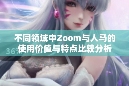 不同领域中Zoom与人马的使用价值与特点比较分析