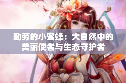 勤劳的小蜜蜂：大自然中的美丽使者与生态守护者