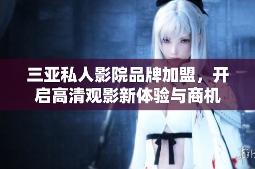 三亚私人影院品牌加盟，开启高清观影新体验与商机