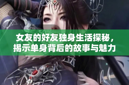 女友的好友独身生活探秘，揭示单身背后的故事与魅力