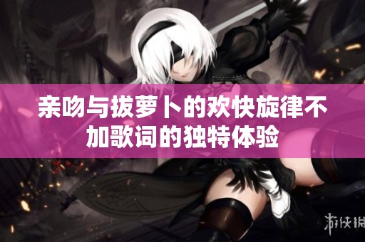 亲吻与拔萝卜的欢快旋律不加歌词的独特体验
