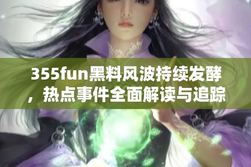 355fun黑料风波持续发酵，热点事件全面解读与追踪