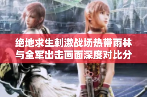 绝地求生刺激战场热带雨林与全军出击画面深度对比分析