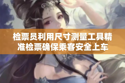 检票员利用尺寸测量工具精准检票确保乘客安全上车