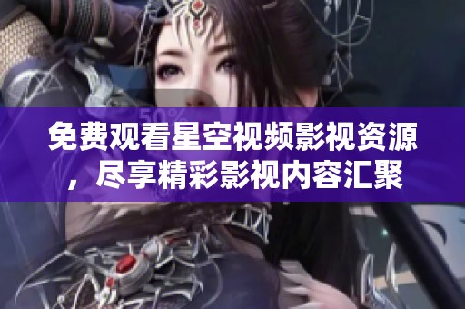免费观看星空视频影视资源，尽享精彩影视内容汇聚