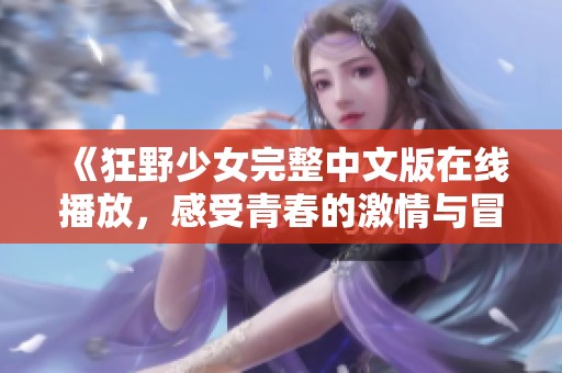 《狂野少女完整中文版在线播放，感受青春的激情与冒险》