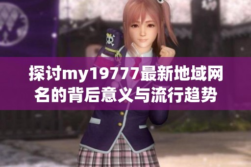 探讨my19777最新地域网名的背后意义与流行趋势
