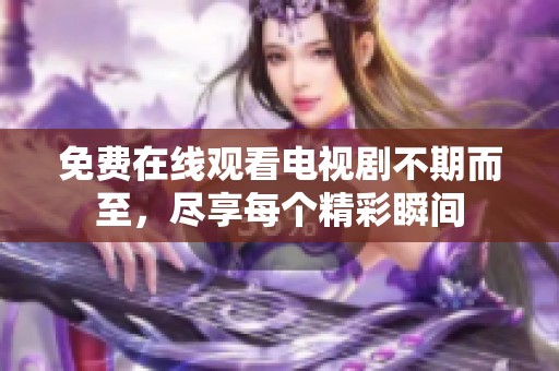 免费在线观看电视剧不期而至，尽享每个精彩瞬间