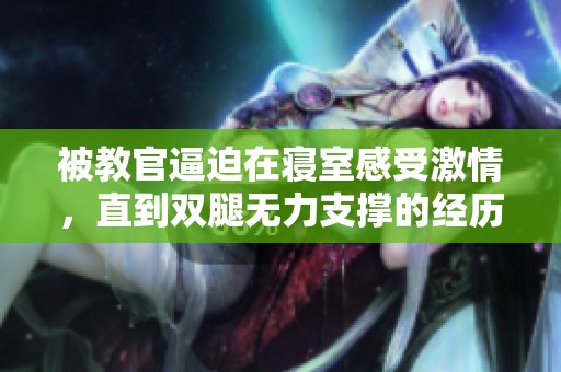 被教官逼迫在寝室感受激情，直到双腿无力支撑的经历